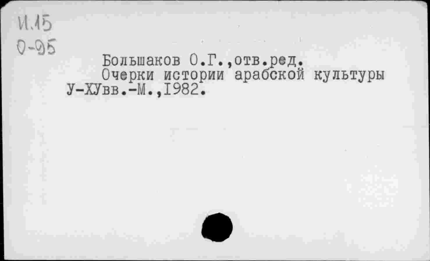 ﻿VIЛ Б 0-^)5
Большаков О.Г.,отв.ред.
Очерки истории арабской У-ХУвв.-М.,1982.
культуры